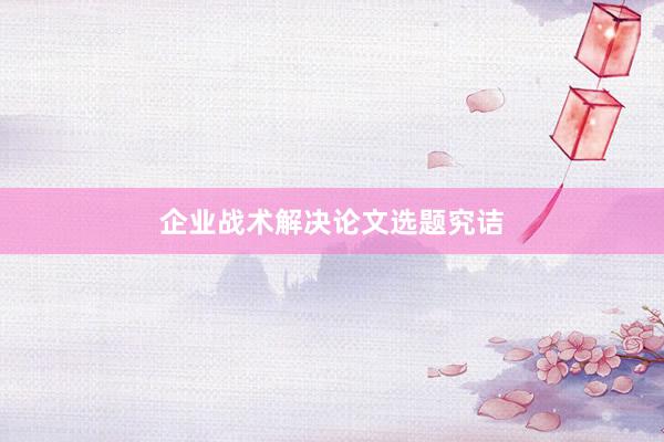 企业战术解决论文选题究诘