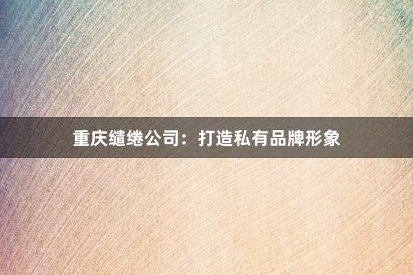 重庆缱绻公司：打造私有品牌形象