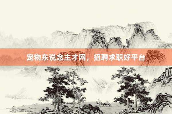 宠物东说念主才网，招聘求职好平台